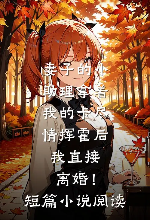 妻子的小助理拿着我的卡尽情挥霍后，我直接离婚！短篇小说阅读
