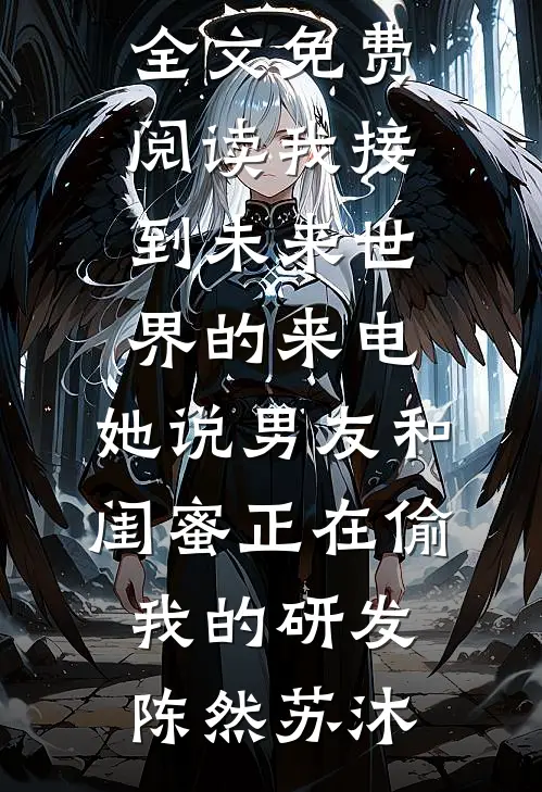 我接到未来世界的来电，她说男友和闺蜜正在偷我的研发(陈然苏沐)全文阅读免费全集_无弹窗全文免费阅读我接到未来世界的来电，她说男友和闺蜜正在偷我的研发(陈然苏沐)