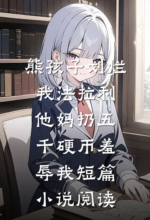 熊孩子划烂我法拉利，他妈扔五千硬币羞辱我短篇小说阅读
