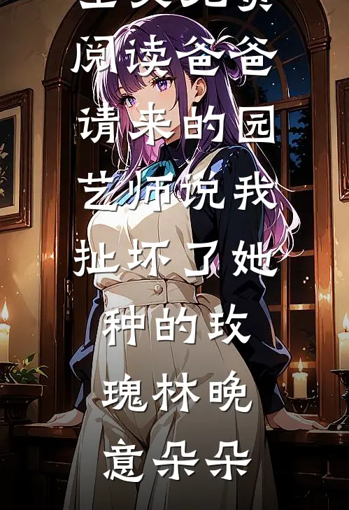 爸爸请来的园艺师说我扯坏了她种的玫瑰(林晚意朵朵)最新更新小说_无弹窗全文免费阅读爸爸请来的园艺师说我扯坏了她种的玫瑰林晚意朵朵