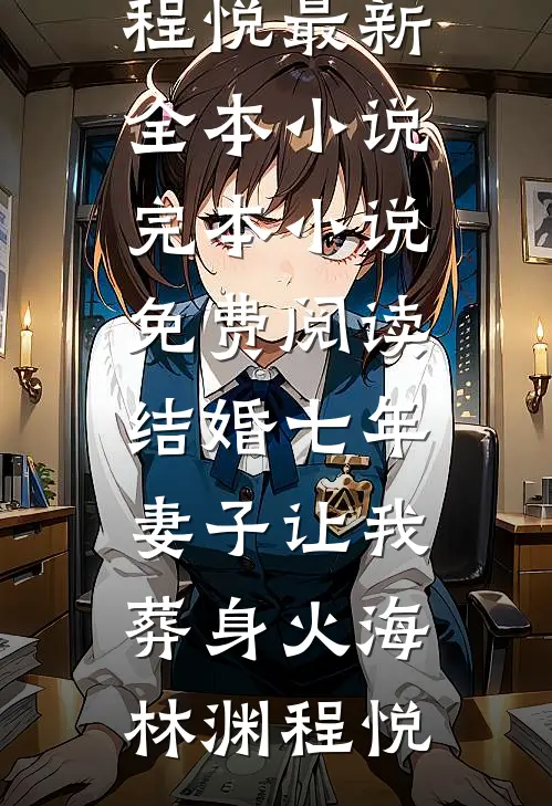 结婚七年，妻子让我葬身火海(林渊程悦)最新全本小说_完本小说免费阅读结婚七年，妻子让我葬身火海林渊程悦