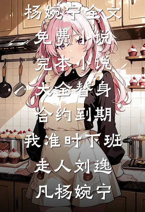替身合约到期，我准时下班走人刘逸凡杨婉宁全文免费小说_完本小说大全替身合约到期，我准时下班走人(刘逸凡杨婉宁)