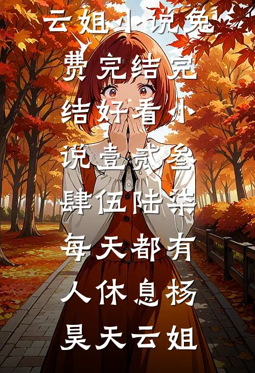 壹贰叁肆伍陆柒，每天都有人休息杨昊天云姐小说免费完结_完结好看小说壹贰叁肆伍陆柒，每天都有人休息杨昊天云姐