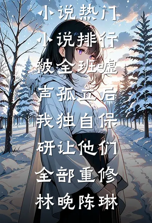 被全班“嘘”声孤立后，我独自保研让他们全部重修(林晚陈琳)推荐完结小说_热门小说排行被全班“嘘”声孤立后，我独自保研让他们全部重修林晚陈琳