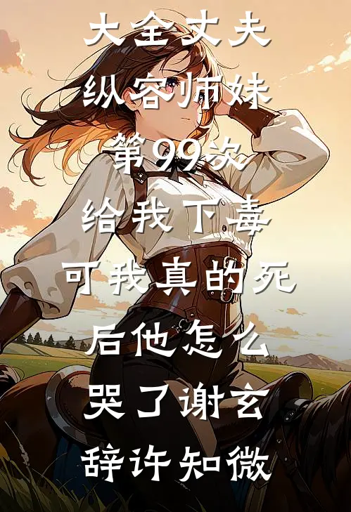 丈夫纵容师妹第99次给我下毒，可我真的死后他怎么哭了(谢玄辞许知微)小说全文免费阅读_完结小说大全丈夫纵容师妹第99次给我下毒，可我真的死后他怎么哭了谢玄辞许知微