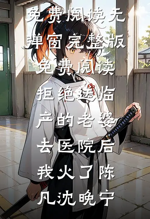 拒绝送临产的老婆去医院后，我火了陈凡沈晚宁小说免费阅读无弹窗_完整版免费阅读拒绝送临产的老婆去医院后，我火了(陈凡沈晚宁)