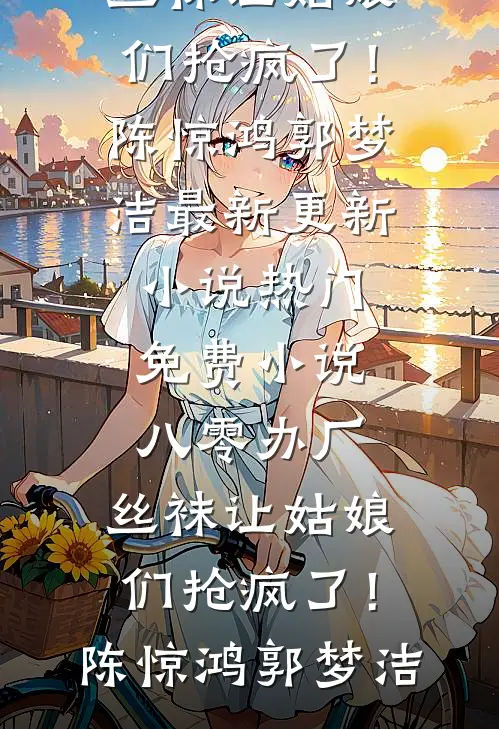八零办厂：丝袜让姑娘们抢疯了！(陈惊鸿郭梦洁)最新更新小说_热门免费小说八零办厂：丝袜让姑娘们抢疯了！陈惊鸿郭梦洁