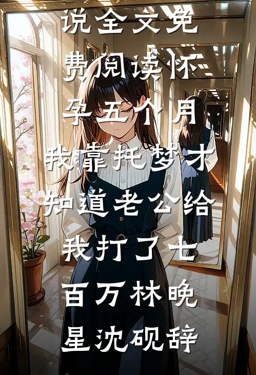 怀孕五个月，我靠托梦才知道老公给我打了七百万林晚星沈砚辞完整版小说全文免费阅读_小说全文免费阅读怀孕五个月，我靠托梦才知道老公给我打了七百万林晚星沈砚辞