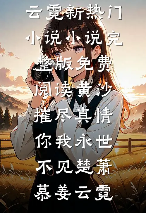 黄沙摧尽真情，你我永世不见(楚萧慕姜云霓)新热门小说_小说完整版免费阅读黄沙摧尽真情，你我永世不见楚萧慕姜云霓