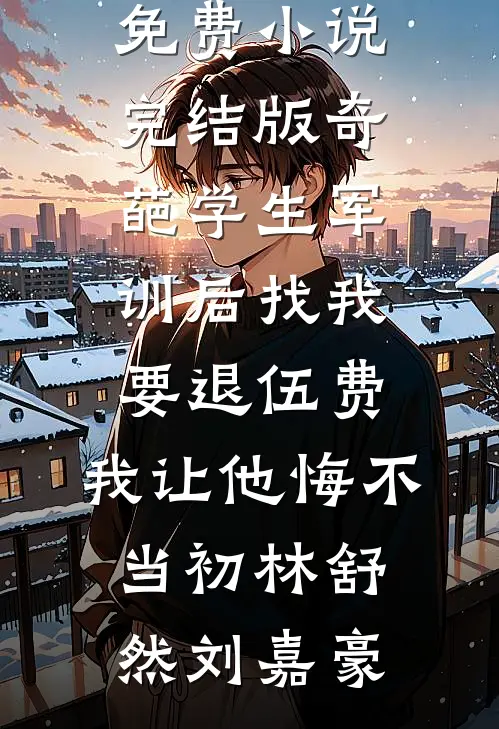 奇葩学生军训后找我要退伍费，我让他悔不当初林舒然刘嘉豪免费小说在线阅读_免费小说完结版奇葩学生军训后找我要退伍费，我让他悔不当初(林舒然刘嘉豪)