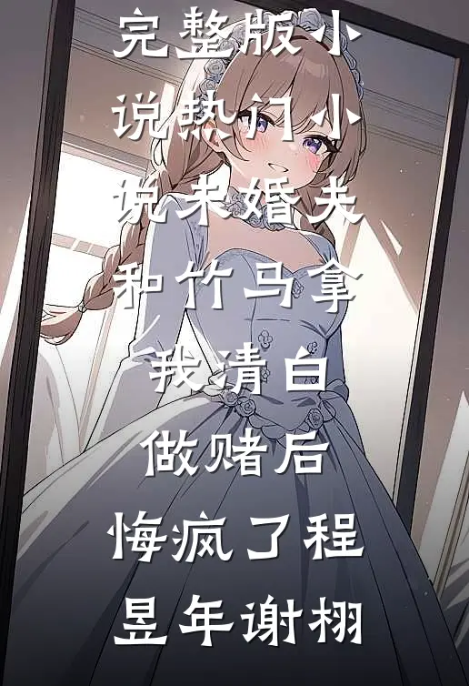 未婚夫和竹马拿我清白做赌后，悔疯了程昱年谢栩免费阅读完整版小说_热门小说未婚夫和竹马拿我清白做赌后，悔疯了程昱年谢栩