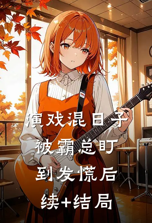 演戏混日子，被霸总盯到发慌后续+结局