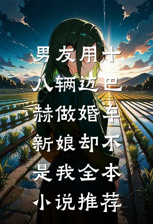 男友用十八辆迈巴赫做婚车，新娘却不是我全本小说推荐