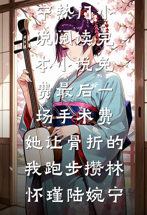 最后一场手术费，她让骨折的我跑步攒林怀瑾陆婉宁热门小说阅读_完本小说免费最后一场手术费，她让骨折的我跑步攒(林怀瑾陆婉宁)
