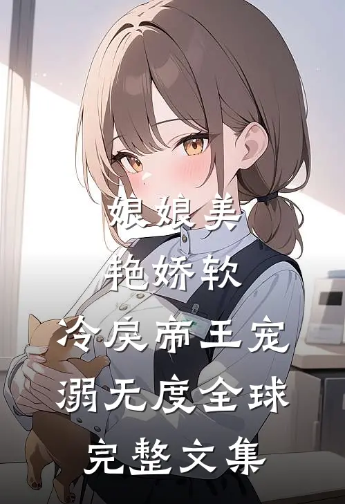 娘娘美艳娇软，冷戾帝王宠溺无度全球完整文集