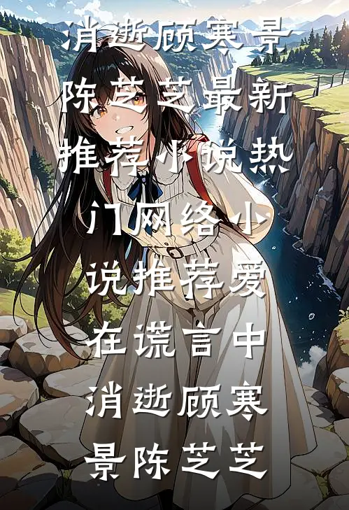 爱在谎言中消逝顾寒景陈芝芝最新推荐小说_热门网络小说推荐爱在谎言中消逝(顾寒景陈芝芝)