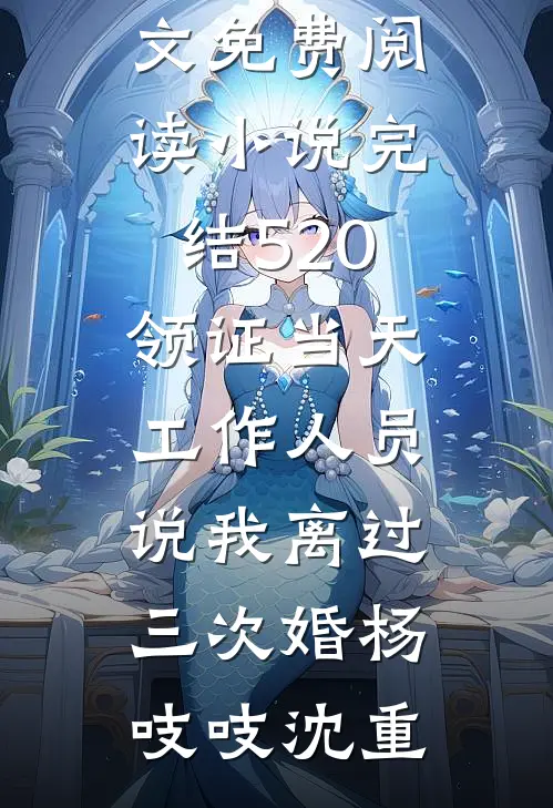 520领证当天，工作人员说我离过三次婚杨吱吱沈重完整版小说全文免费阅读_小说完结520领证当天，工作人员说我离过三次婚(杨吱吱沈重)