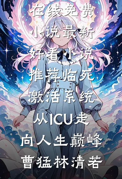 临死激活系统，从ICU走向人生巅峰(曹猛林清若)在线免费小说_最新好看小说推荐临死激活系统，从ICU走向人生巅峰曹猛林清若