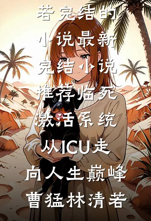 临死激活系统，从ICU走向人生巅峰(曹猛林清若)完结的小说_最新完结小说推荐临死激活系统，从ICU走向人生巅峰(曹猛林清若)