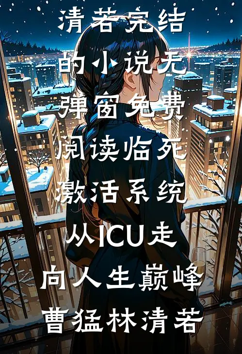 临死激活系统，从ICU走向人生巅峰(曹猛林清若)完结的小说_无弹窗免费阅读临死激活系统，从ICU走向人生巅峰(曹猛林清若)