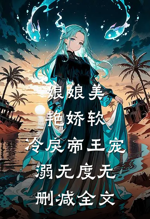 娘娘美艳娇软，冷戾帝王宠溺无度无删减全文