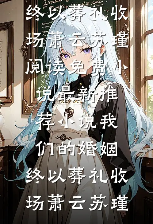 我们的婚姻，终以葬礼收场萧云苏瑾阅读免费小说_最新推荐小说我们的婚姻，终以葬礼收场萧云苏瑾