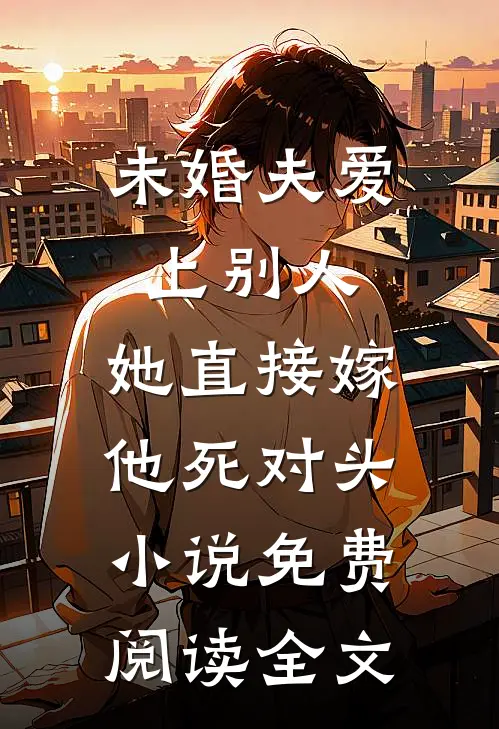 未婚夫爱上别人，她直接嫁他死对头小说免费阅读全文