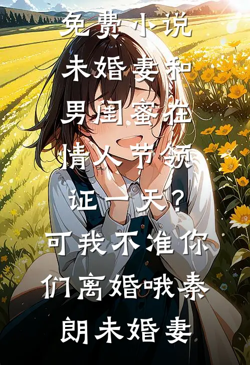 未婚妻和男闺蜜在情人节领证一天？可我不准你们离婚哦秦朗未婚妻完整免费小说_在线阅读免费小说未婚妻和男闺蜜在情人节领证一天？可我不准你们离婚哦(秦朗未婚妻)