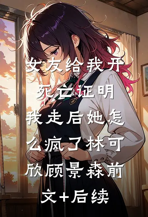 女友给我开死亡证明，我走后她怎么疯了林可欣顾景森前文+后续
