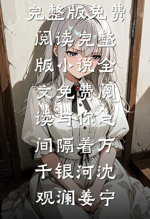 与你之间隔着万千银河沈观澜姜宁完整版免费阅读_完整版小说全文免费阅读与你之间隔着万千银河(沈观澜姜宁)