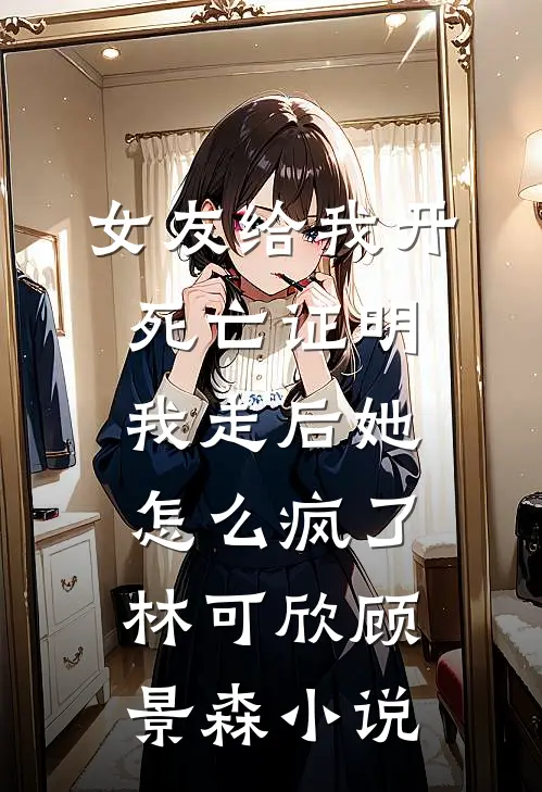 女友给我开死亡证明，我走后她怎么疯了林可欣顾景森小说