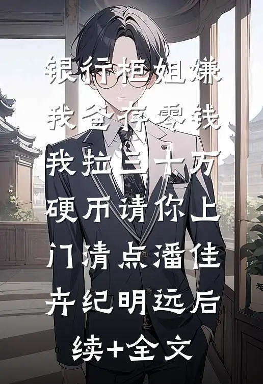 银行柜姐嫌我爸存零钱，我拉三十万硬币请你上门清点潘佳卉纪明远后续+全文