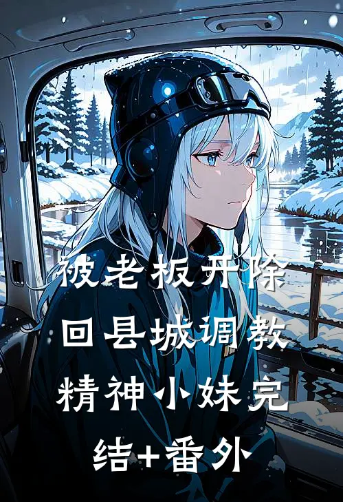 被老板开除，回县城调教精神小妹完结+番外