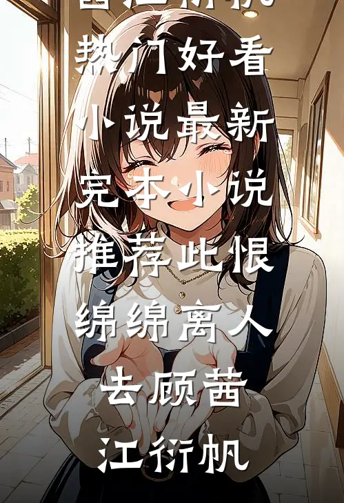 此恨绵绵离人去(顾茜江衍帆)热门好看小说_最新完本小说推荐此恨绵绵离人去(顾茜江衍帆)