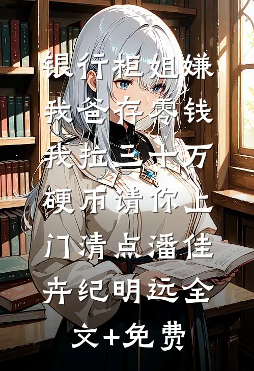 银行柜姐嫌我爸存零钱，我拉三十万硬币请你上门清点潘佳卉纪明远全文+免费