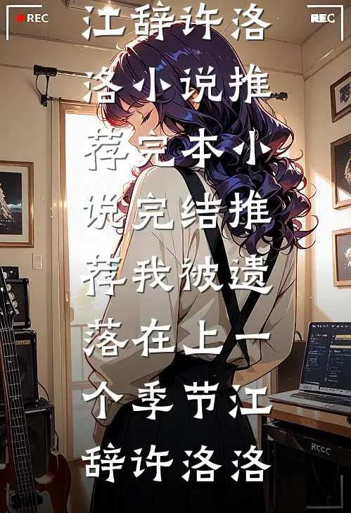 我被遗落在上一个季节(江辞许洛洛)小说推荐完本_小说完结推荐我被遗落在上一个季节(江辞许洛洛)