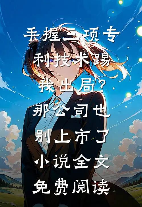 手握三项专利技术踢我出局？那公司也别上市了小说全文免费阅读