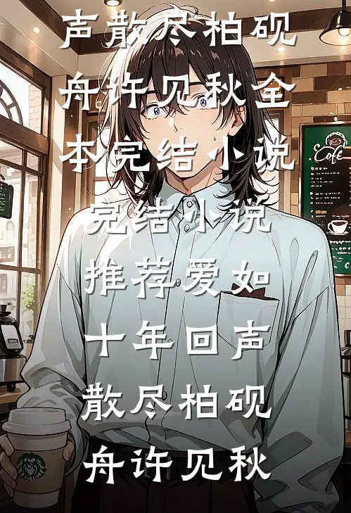 爱如十年回声散尽柏砚舟许见秋全本完结小说_完结小说推荐爱如十年回声散尽柏砚舟许见秋