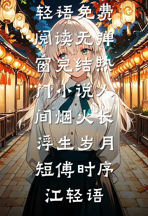 人间烟火长，浮生岁月短傅时序江轻语免费阅读无弹窗_完结热门小说人间烟火长，浮生岁月短傅时序江轻语