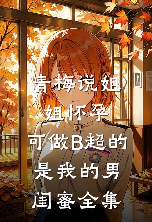 青梅说姐姐怀孕，可做B超的是我的男闺蜜全集