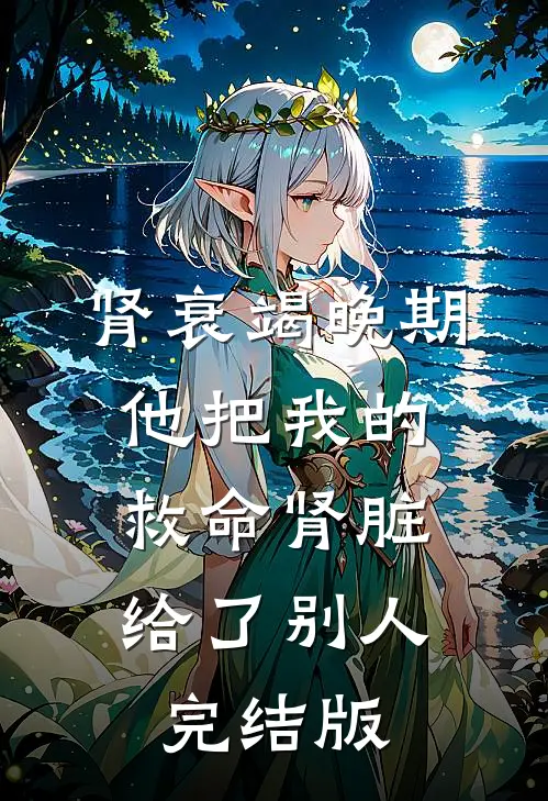 肾衰竭晚期，他把我的救命肾脏给了别人完结版