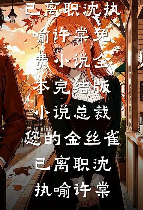 总裁，您的金丝雀已离职沈执喻许棠免费小说全本_完结版小说总裁，您的金丝雀已离职沈执喻许棠