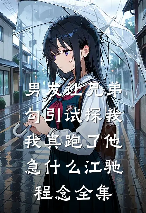 男友让兄弟勾引试探我，我真跑了他急什么江驰程念全集