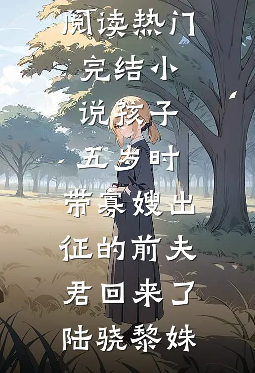 孩子五岁时，带寡嫂出征的前夫君回来了(陆骁黎姝)热门小说阅读_热门完结小说孩子五岁时，带寡嫂出征的前夫君回来了(陆骁黎姝)