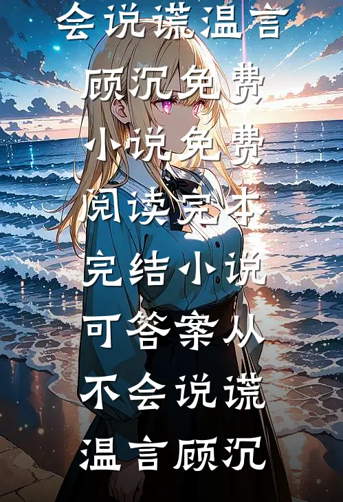 可答案从不会说谎温言顾沉免费小说免费阅读_完本完结小说可答案从不会说谎温言顾沉