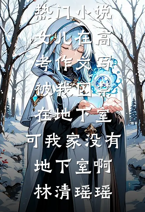 女儿在高考作文写被我囚禁在地下室，可我家没有地下室啊林清瑶瑶完结小说免费阅读_完结热门小说女儿在高考作文写被我囚禁在地下室，可我家没有地下室啊林清瑶瑶