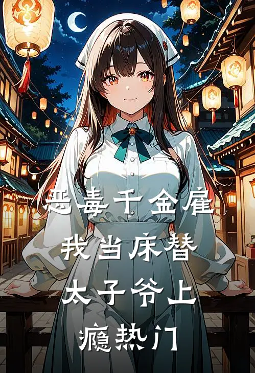 恶毒千金雇我当床替，太子爷上瘾热门