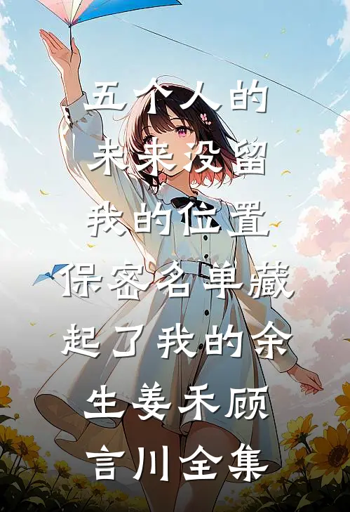五个人的未来没留我的位置，保密名单藏起了我的余生姜禾顾言川全集