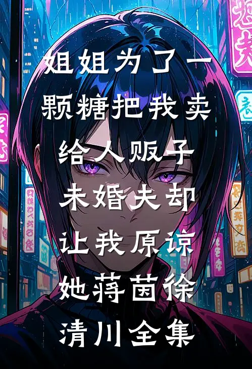 姐姐为了一颗糖把我卖给人贩子，未婚夫却让我原谅她蒋茵徐清川全集