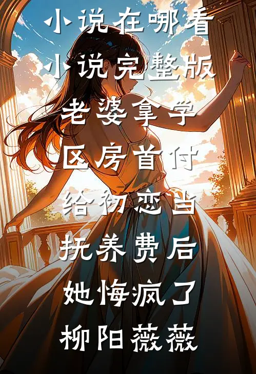 老婆拿学区房首付给初恋当抚养费后，她悔疯了柳阳薇薇免费小说在哪看_小说完整版老婆拿学区房首付给初恋当抚养费后，她悔疯了柳阳薇薇